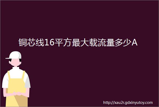 铜芯线16平方最大载流量多少A